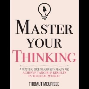 Master Your Thinking A Practical Guide to Align Yourself with Reality by Thibaut Meurisse